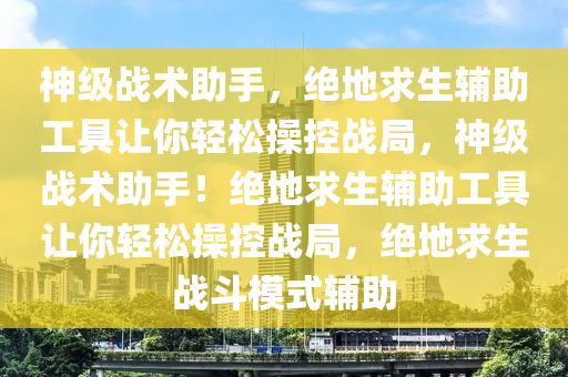 神级战术助手，绝地求生辅助工具让你轻松操控战局，神级战术助手！绝地求生辅助工具让你轻松操控战局，绝地求生战斗模式辅助