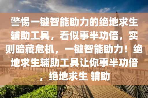 警惕一键智能助力的绝地求生辅助工具，看似事半功倍，实则暗藏危机，一键智能助力！绝地求生辅助工具让你事半功倍，绝地求生 辅助