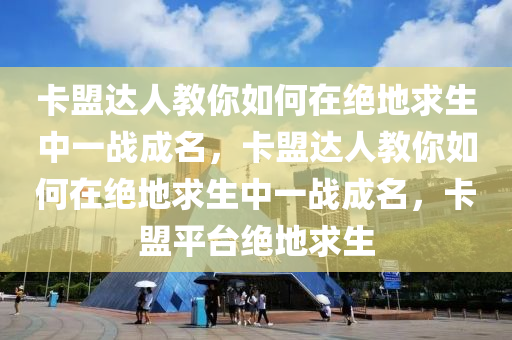 卡盟达人教你如何在绝地求生中一战成名，卡盟达人教你如何在绝地求生中一战成名，卡盟平台绝地求生