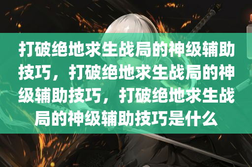 打破绝地求生战局的神级辅助技巧，打破绝地求生战局的神级辅助技巧，打破绝地求生战局的神级辅助技巧是什么