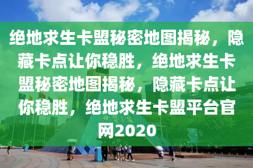 绝地求生卡盟秘密地图揭秘，隐藏卡点让你稳胜，绝地求生卡盟秘密地图揭秘，隐藏卡点让你稳胜，绝地求生卡盟平台官网2020