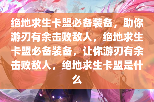 绝地求生卡盟必备装备，助你游刃有余击败敌人，绝地求生卡盟必备装备，让你游刃有余击败敌人，绝地求生卡盟是什么