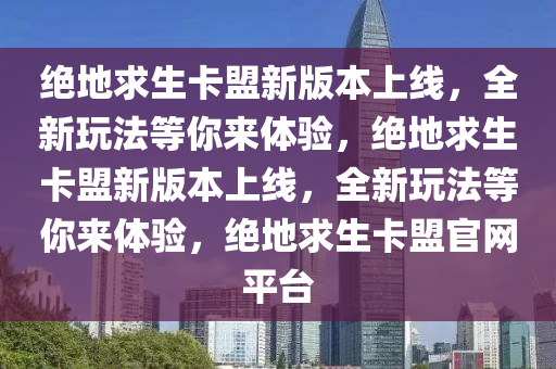 绝地求生卡盟新版本上线，全新玩法等你来体验，绝地求生卡盟新版本上线，全新玩法等你来体验，绝地求生卡盟官网平台