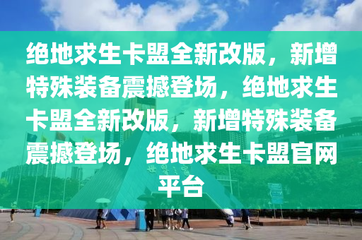 绝地求生卡盟全新改版，新增特殊装备震撼登场，绝地求生卡盟全新改版，新增特殊装备震撼登场，绝地求生卡盟官网平台