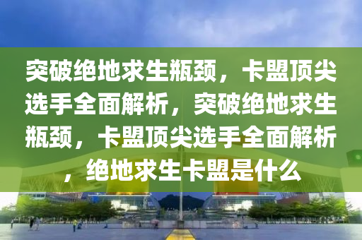 突破绝地求生瓶颈，卡盟顶尖选手全面解析，突破绝地求生瓶颈，卡盟顶尖选手全面解析，绝地求生卡盟是什么