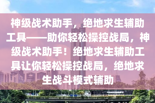 神级战术助手，绝地求生辅助工具——助你轻松操控战局，神级战术助手！绝地求生辅助工具让你轻松操控战局，绝地求生战斗模式辅助