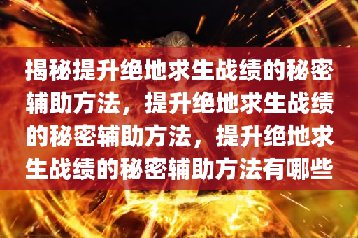 揭秘提升绝地求生战绩的秘密辅助方法，提升绝地求生战绩的秘密辅助方法，提升绝地求生战绩的秘密辅助方法有哪些