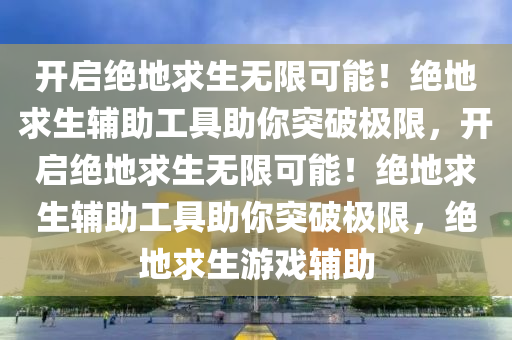 开启绝地求生无限可能！绝地求生辅助工具助你突破极限，开启绝地求生无限可能！绝地求生辅助工具助你突破极限，绝地求生游戏辅助