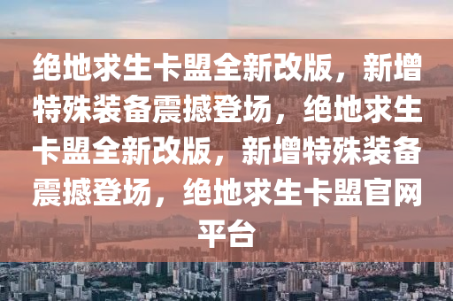 绝地求生卡盟全新改版，新增特殊装备震撼登场，绝地求生卡盟全新改版，新增特殊装备震撼登场，绝地求生卡盟官网平台