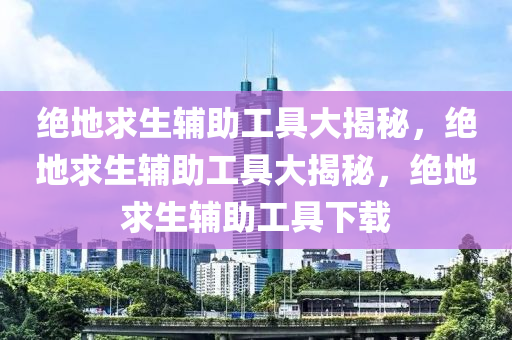 绝地求生辅助工具大揭秘，绝地求生辅助工具大揭秘，绝地求生辅助工具下载