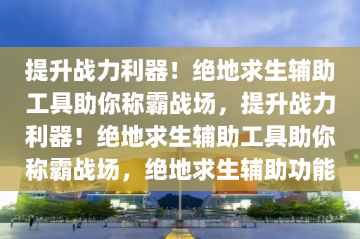 提升战力利器！绝地求生辅助工具助你称霸战场，提升战力利器！绝地求生辅助工具助你称霸战场，绝地求生辅助功能