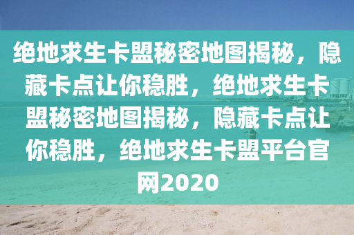 绝地求生卡盟秘密地图揭秘，隐藏卡点让你稳胜，绝地求生卡盟秘密地图揭秘，隐藏卡点让你稳胜，绝地求生卡盟平台官网2020