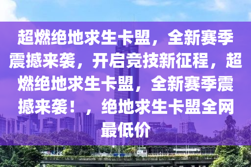 超燃绝地求生卡盟，全新赛季震撼来袭，开启竞技新征程，超燃绝地求生卡盟，全新赛季震撼来袭！，绝地求生卡盟全网最低价