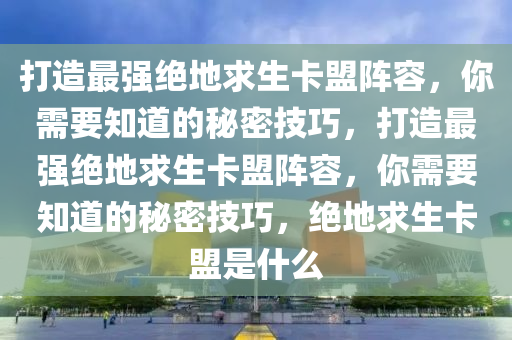 打造最强绝地求生卡盟阵容，你需要知道的秘密技巧，打造最强绝地求生卡盟阵容，你需要知道的秘密技巧，绝地求生卡盟是什么