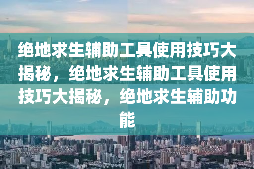 绝地求生辅助工具使用技巧大揭秘，绝地求生辅助工具使用技巧大揭秘，绝地求生辅助功能