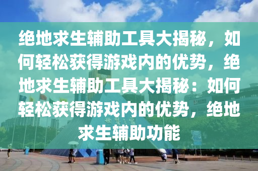 绝地求生辅助工具大揭秘，如何轻松获得游戏内的优势，绝地求生辅助工具大揭秘：如何轻松获得游戏内的优势，绝地求生辅助功能