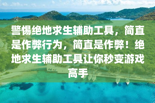 警惕绝地求生辅助工具，简直是作弊行为，简直是作弊！绝地求生辅助工具让你秒变游戏高手