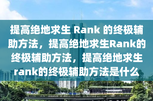 提高绝地求生 Rank 的终极辅助方法，提高绝地求生Rank的终极辅助方法，提高绝地求生rank的终极辅助方法是什么