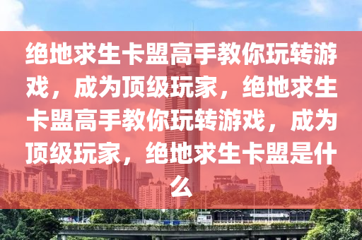 绝地求生卡盟高手教你玩转游戏，成为顶级玩家，绝地求生卡盟高手教你玩转游戏，成为顶级玩家，绝地求生卡盟是什么