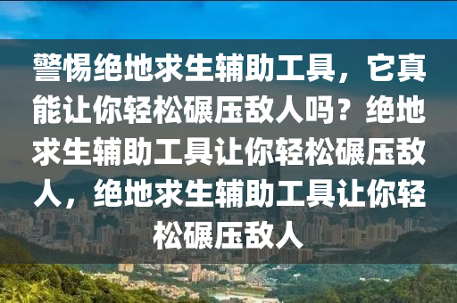 警惕绝地求生辅助工具，它真能让你轻松碾压敌人吗？绝地求生辅助工具让你轻松碾压敌人，绝地求生辅助工具让你轻松碾压敌人