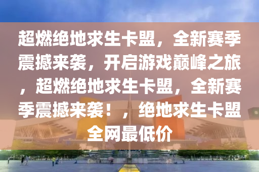 超燃绝地求生卡盟，全新赛季震撼来袭，开启游戏巅峰之旅，超燃绝地求生卡盟，全新赛季震撼来袭！，绝地求生卡盟全网最低价