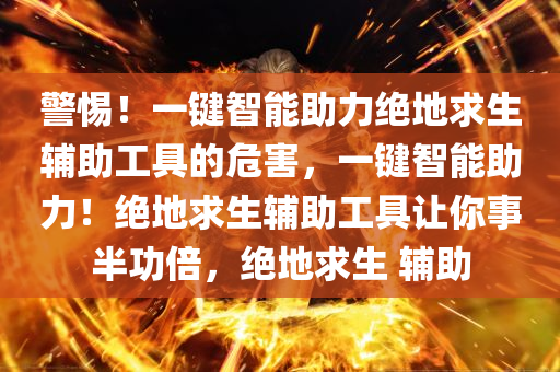 警惕！一键智能助力绝地求生辅助工具的危害，一键智能助力！绝地求生辅助工具让你事半功倍，绝地求生 辅助