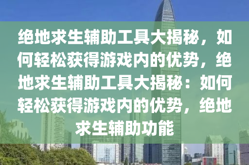 绝地求生辅助工具大揭秘，如何轻松获得游戏内的优势，绝地求生辅助工具大揭秘：如何轻松获得游戏内的优势，绝地求生辅助功能