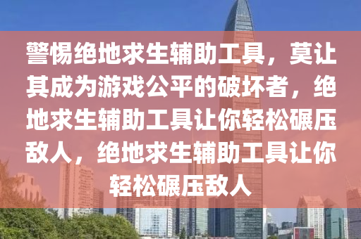 警惕绝地求生辅助工具，莫让其成为游戏公平的破坏者，绝地求生辅助工具让你轻松碾压敌人，绝地求生辅助工具让你轻松碾压敌人