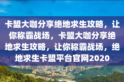 卡盟大咖分享绝地求生攻略，让你称霸战场，卡盟大咖分享绝地求生攻略，让你称霸战场，绝地求生卡盟平台官网2020