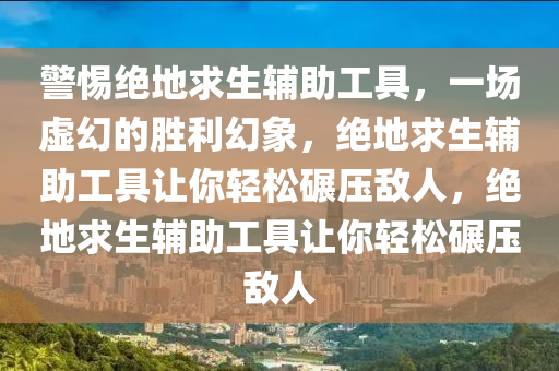 警惕绝地求生辅助工具，一场虚幻的胜利幻象，绝地求生辅助工具让你轻松碾压敌人，绝地求生辅助工具让你轻松碾压敌人